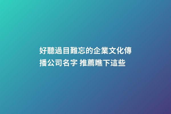 好聽過目難忘的企業文化傳播公司名字 推薦瞧下這些-第1張-公司起名-玄機派